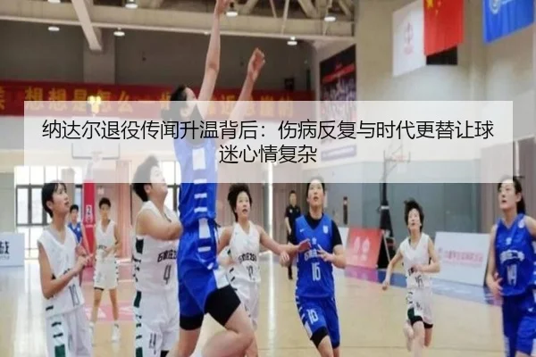 纳达尔退役传闻升温背后：伤病反复与时代更替让球迷心情复杂