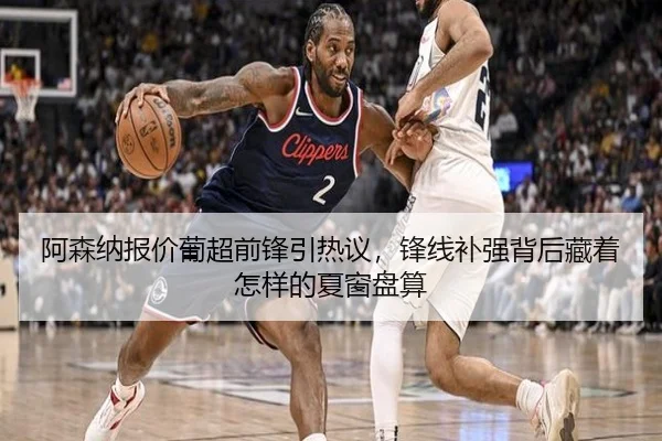 阿森纳报价葡超前锋引热议，锋线补强背后藏着怎样的夏窗盘算