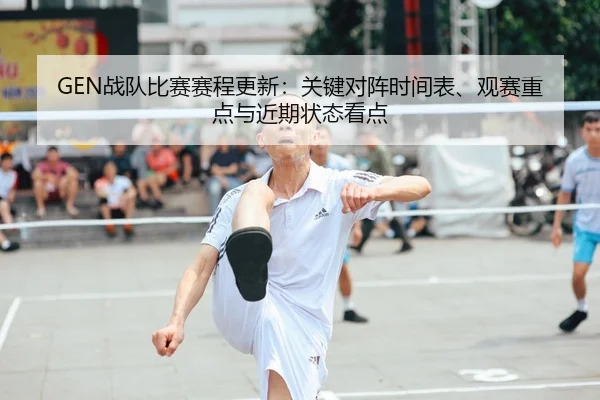 GEN战队比赛赛程更新：关键对阵时间表、观赛重点与近期状态看点 | Kaiyun